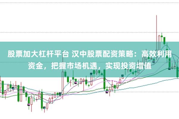 股票加大杠杆平台 汉中股票配资策略：高效利用资金，把握市场机遇，实现投资增值