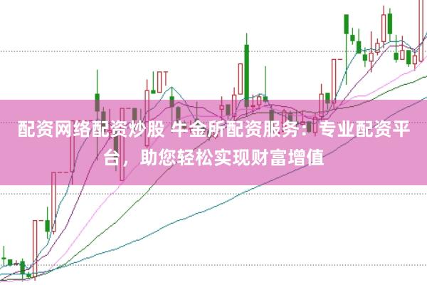 配资网络配资炒股 牛金所配资服务：专业配资平台，助您轻松实现财富增值