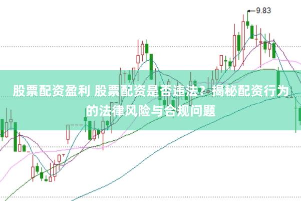 股票配资盈利 股票配资是否违法？揭秘配资行为的法律风险与合规问题