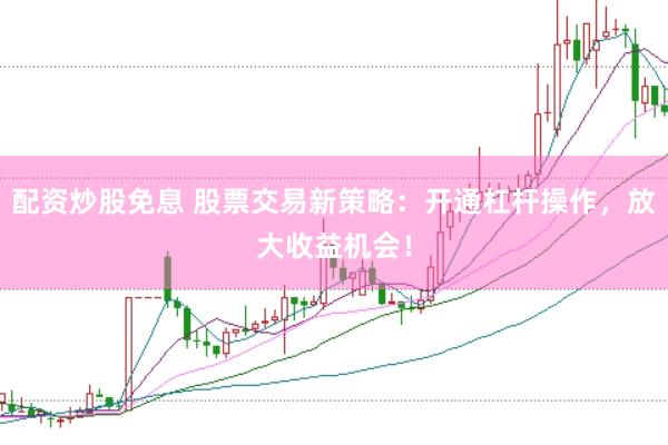 配资炒股免息 股票交易新策略：开通杠杆操作，放大收益机会！
