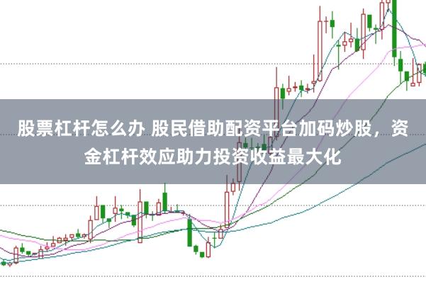 股票杠杆怎么办 股民借助配资平台加码炒股，资金杠杆效应助力投资收益最大化