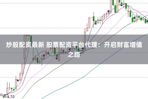 炒股配资最新 股票配资平台代理：开启财富增值之路