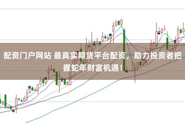 配资门户网站 最真实期货平台配资，助力投资者把握蛇年财富机遇！