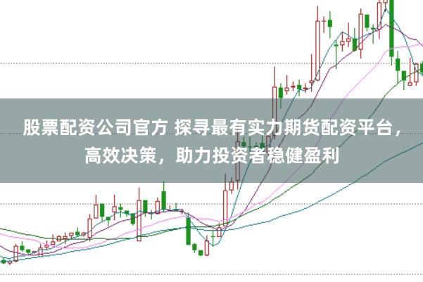 股票配资公司官方 探寻最有实力期货配资平台，高效决策，助力投资者稳健盈利