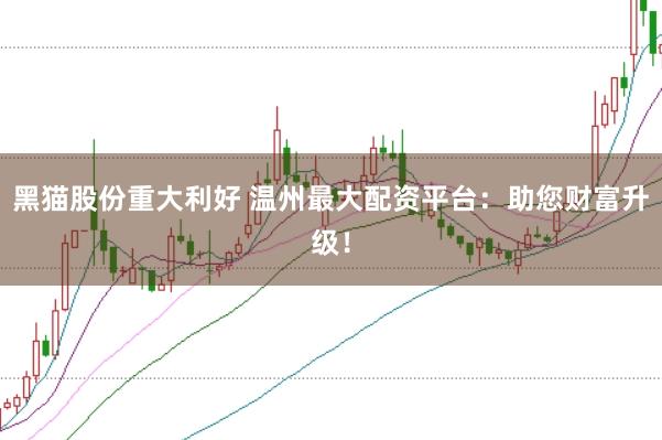 黑猫股份重大利好 温州最大配资平台：助您财富升级！