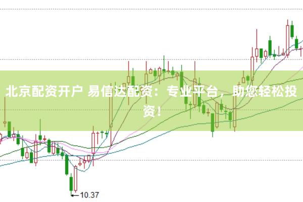 北京配资开户 易信达配资：专业平台，助您轻松投资！