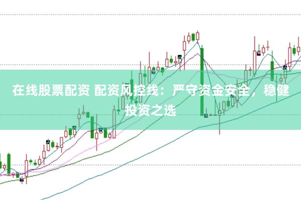 在线股票配资 配资风控线：严守资金安全，稳健投资之选
