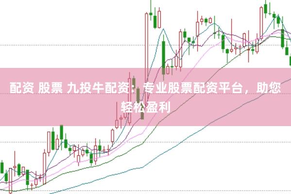 配资 股票 九投牛配资：专业股票配资平台，助您轻松盈利
