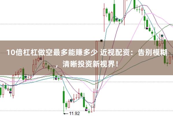 10倍杠杠做空最多能赚多少 近视配资：告别模糊，清晰投资新视界！