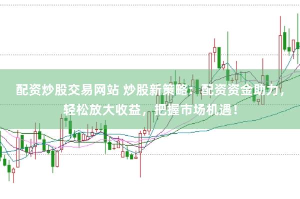 配资炒股交易网站 炒股新策略：配资资金助力，轻松放大收益，把握市场机遇！