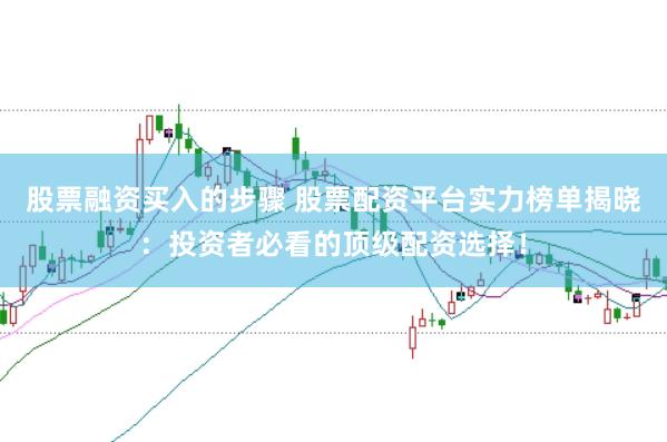 股票融资买入的步骤 股票配资平台实力榜单揭晓：投资者必看的顶级配资选择！