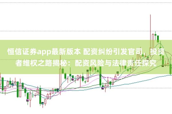 恒信证券app最新版本 配资纠纷引发官司，投资者维权之路揭秘：配资风险与法律责任探究