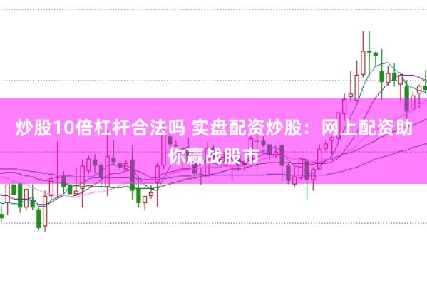 炒股10倍杠杆合法吗 实盘配资炒股：网上配资助你赢战股市