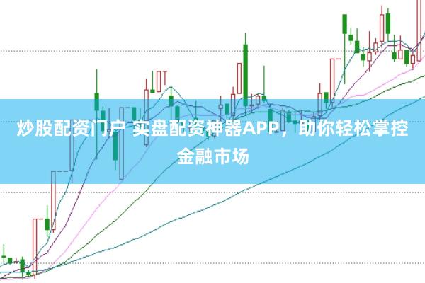 炒股配资门户 实盘配资神器APP，助你轻松掌控金融市场