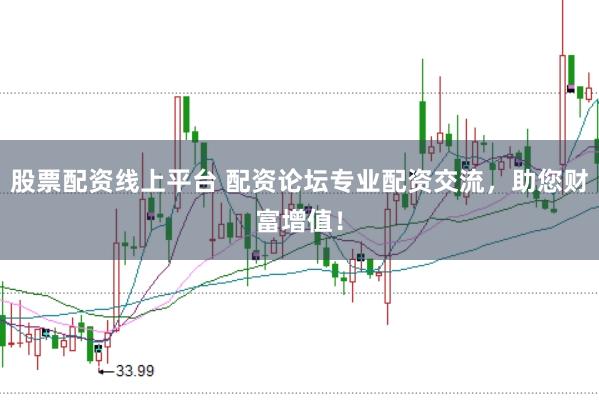 股票配资线上平台 配资论坛专业配资交流，助您财富增值！