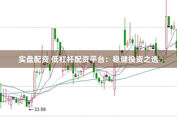 实盘配资 低杠杆配资平台：稳健投资之选