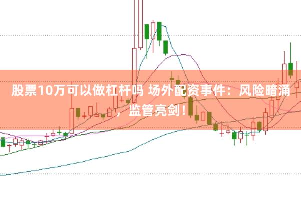 股票10万可以做杠杆吗 场外配资事件：风险暗涌，监管亮剑！