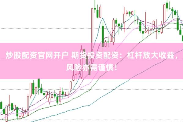 炒股配资官网开户 期货投资配资：杠杆放大收益，风险亦需谨慎！