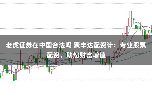老虎证券在中国合法吗 聚丰达配资计：专业股票配资，助您财富增值