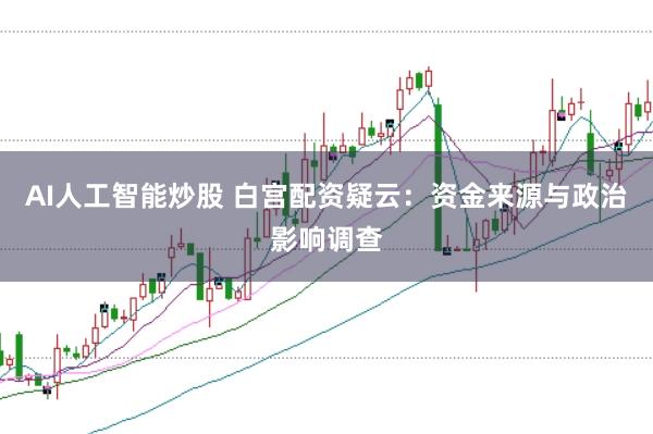 AI人工智能炒股 白宫配资疑云：资金来源与政治影响调查
