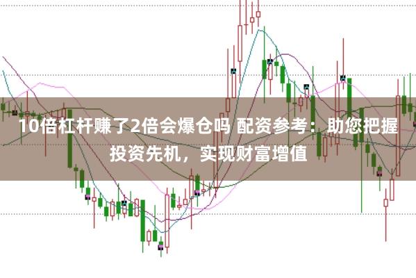 10倍杠杆赚了2倍会爆仓吗 配资参考：助您把握投资先机，实现财富增值