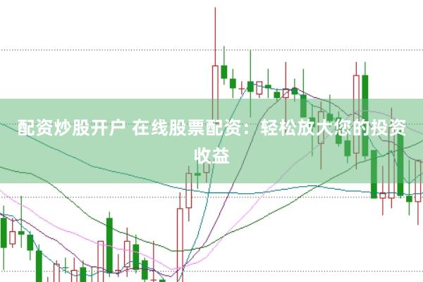 配资炒股开户 在线股票配资：轻松放大您的投资收益