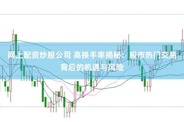 网上配资炒股公司 高换手率揭秘：股市热门交易背后的机遇与风险