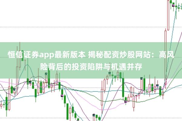 恒信证券app最新版本 揭秘配资炒股网站：高风险背后的投资陷阱与机遇并存
