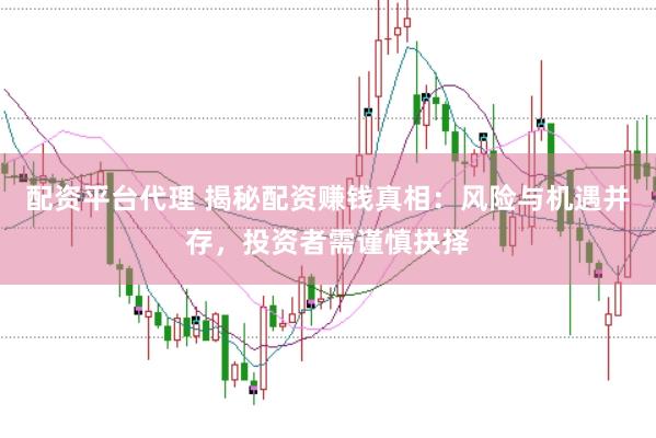 配资平台代理 揭秘配资赚钱真相：风险与机遇并存，投资者需谨慎抉择