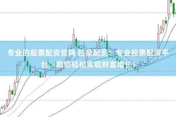 专业的股票配资官网 巨象配资：专业股票配资平台，助您轻松实现财富增长！