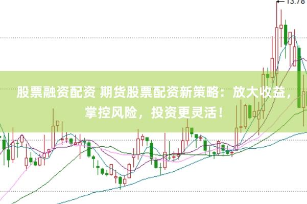 股票融资配资 期货股票配资新策略：放大收益，掌控风险，投资更灵活！