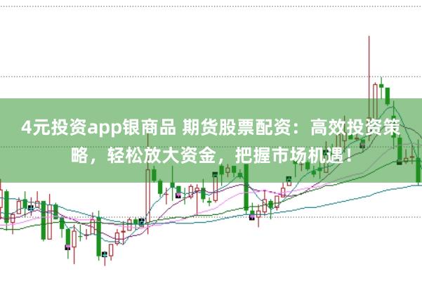 4元投资app银商品 期货股票配资：高效投资策略，轻松放大资金，把握市场机遇！