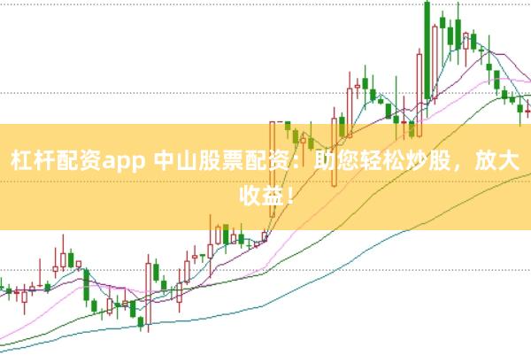 杠杆配资app 中山股票配资：助您轻松炒股，放大收益！