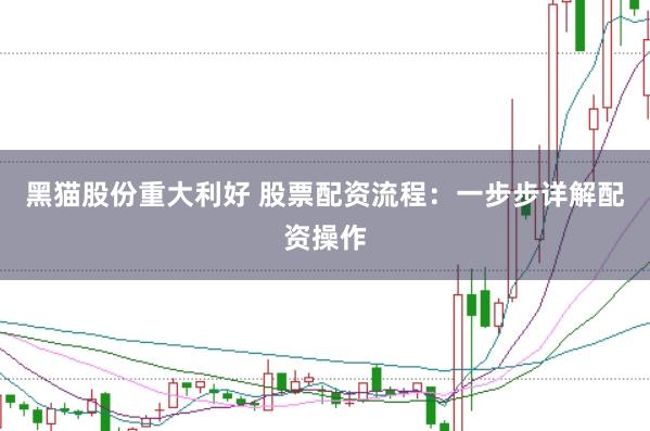 黑猫股份重大利好 股票配资流程：一步步详解配资操作