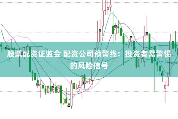 股票配资证监会 配资公司预警线：投资者需警惕的风险信号