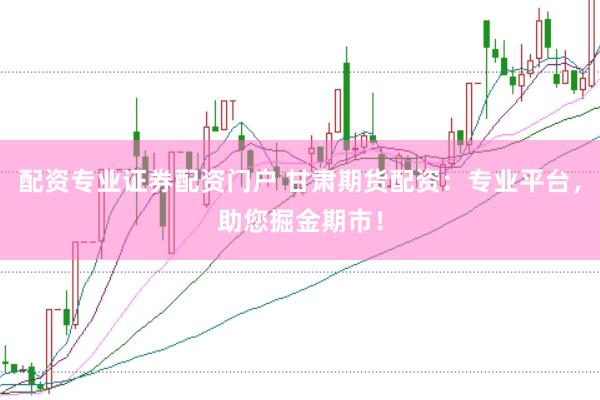 配资专业证券配资门户 甘肃期货配资：专业平台，助您掘金期市！