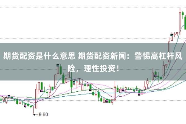 期货配资是什么意思 期货配资新闻：警惕高杠杆风险，理性投资！