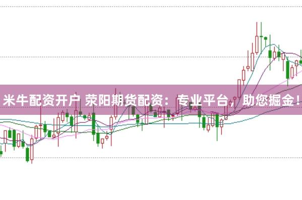米牛配资开户 荥阳期货配资：专业平台，助您掘金！