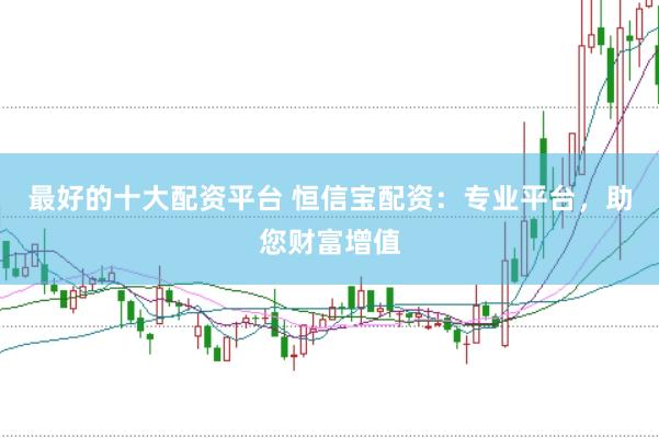 最好的十大配资平台 恒信宝配资：专业平台，助您财富增值