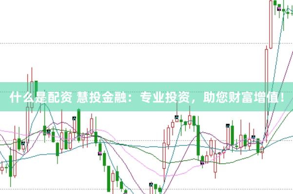 什么是配资 慧投金融：专业投资，助您财富增值！