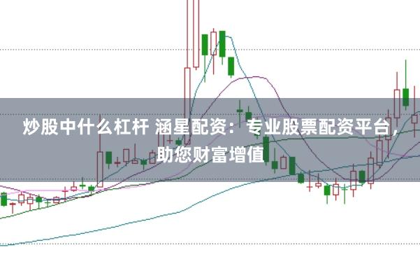 炒股中什么杠杆 涵星配资：专业股票配资平台，助您财富增值