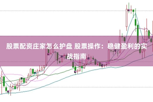 股票配资庄家怎么护盘 股票操作：稳健盈利的实战指南