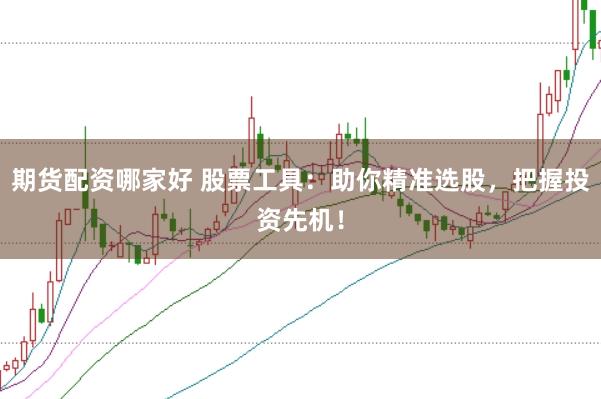 期货配资哪家好 股票工具：助你精准选股，把握投资先机！