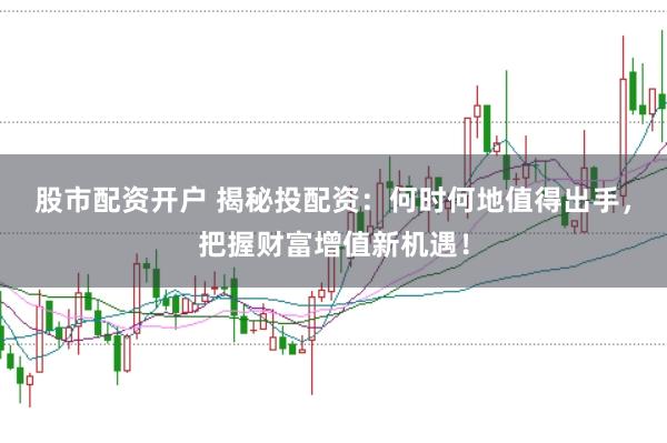 股市配资开户 揭秘投配资：何时何地值得出手，把握财富增值新机遇！