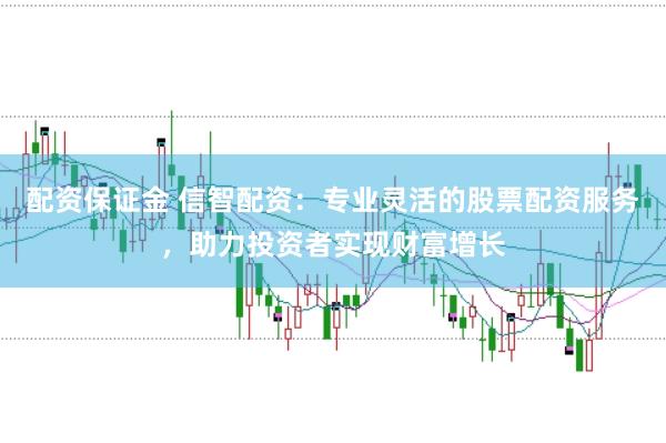 配资保证金 信智配资：专业灵活的股票配资服务，助力投资者实现财富增长
