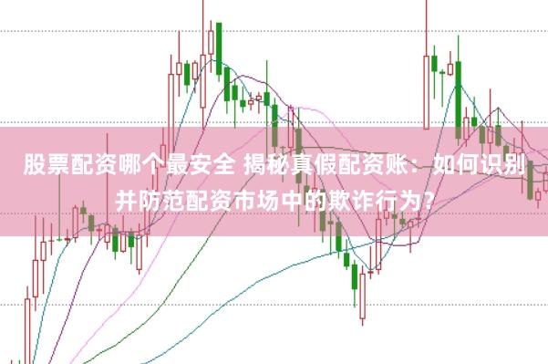 股票配资哪个最安全 揭秘真假配资账：如何识别并防范配资市场中的欺诈行为？