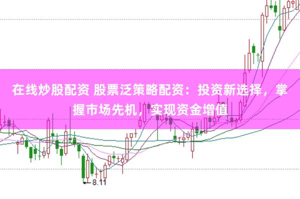 在线炒股配资 股票泛策略配资：投资新选择，掌握市场先机，实现资金增值