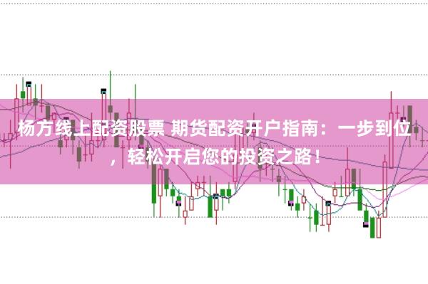 杨方线上配资股票 期货配资开户指南：一步到位，轻松开启您的投资之路！