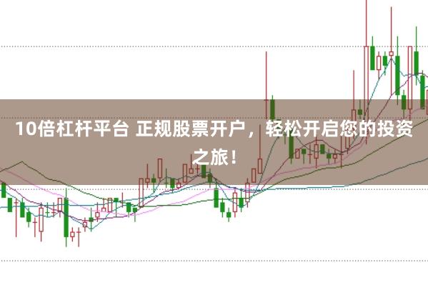 10倍杠杆平台 正规股票开户，轻松开启您的投资之旅！