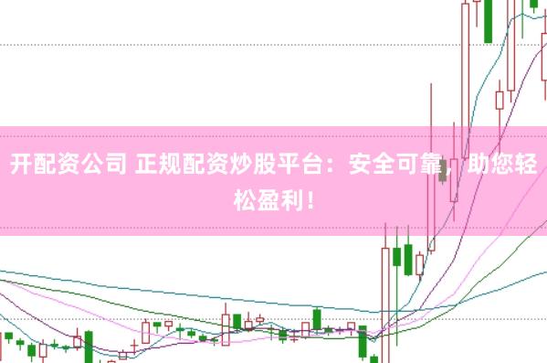 开配资公司 正规配资炒股平台：安全可靠，助您轻松盈利！
